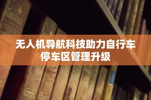 无人机导航科技助力自行车停车区管理升级
