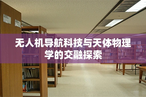 无人机导航科技与天体物理学的交融探索