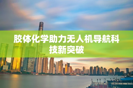 胶体化学助力无人机导航科技新突破