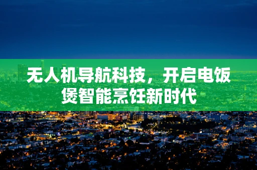 无人机导航科技，开启电饭煲智能烹饪新时代