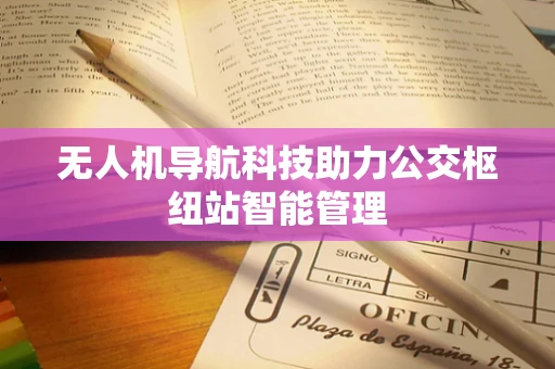 无人机导航科技助力公交枢纽站智能管理