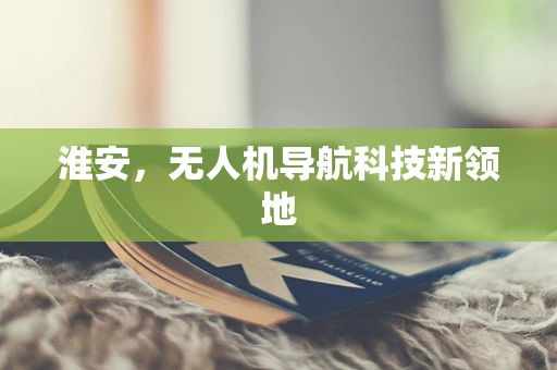淮安，无人机导航科技新领地