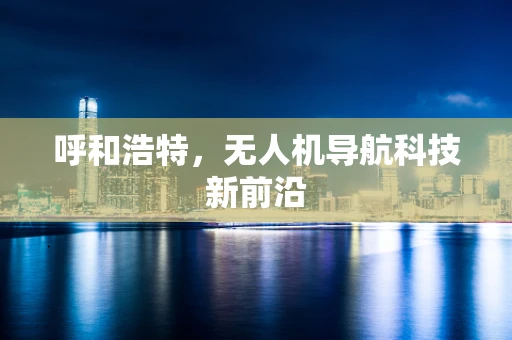 呼和浩特，无人机导航科技新前沿