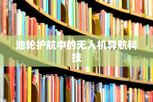 油轮护航中的无人机导航科技