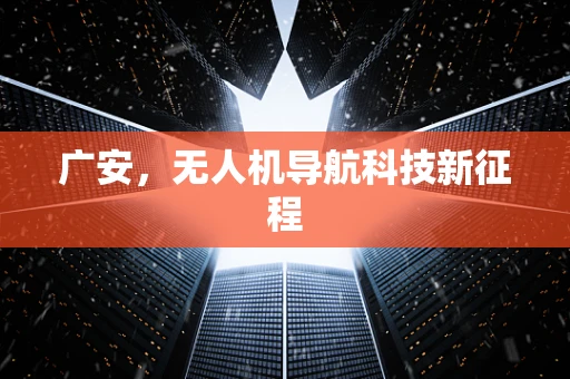 广安，无人机导航科技新征程