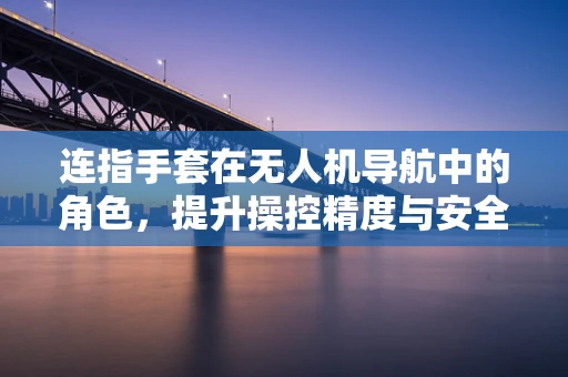 连指手套在无人机导航中的角色，提升操控精度与安全的新探索？
