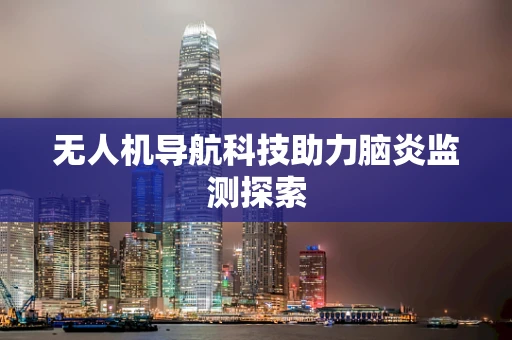 无人机导航科技助力脑炎监测探索
