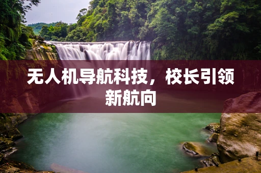 无人机导航科技，校长引领新航向