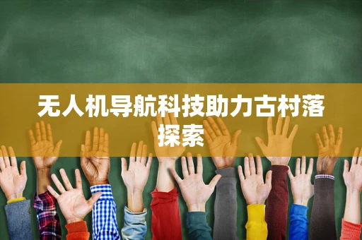 无人机导航科技助力古村落探索