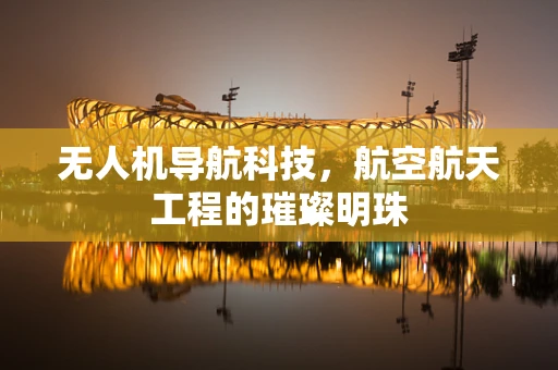 无人机导航科技，航空航天工程的璀璨明珠
