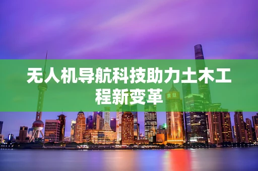 无人机导航科技助力土木工程新变革