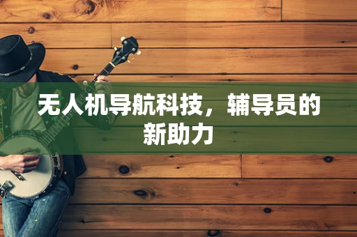 无人机导航科技，辅导员的新助力