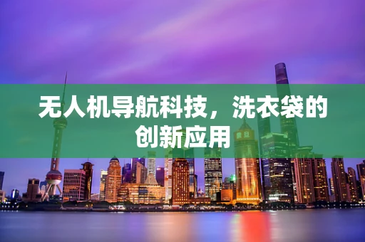 无人机导航科技，洗衣袋的创新应用