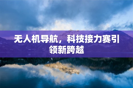无人机导航，科技接力赛引领新跨越