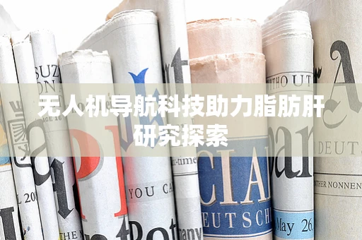 无人机导航科技助力脂肪肝研究探索