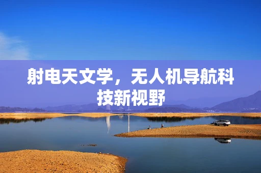 射电天文学，无人机导航科技新视野