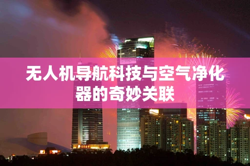 无人机导航科技与空气净化器的奇妙关联