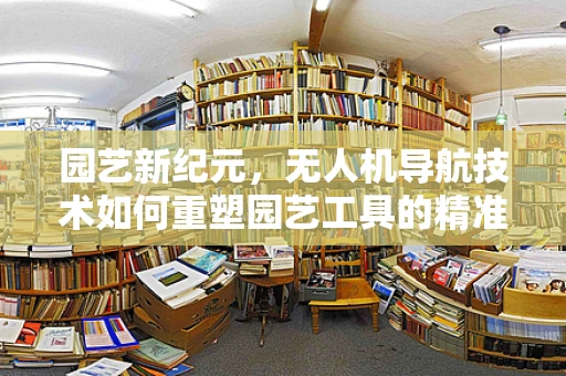 园艺新纪元，无人机导航技术如何重塑园艺工具的精准施用？