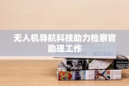 无人机导航科技助力检察官助理工作