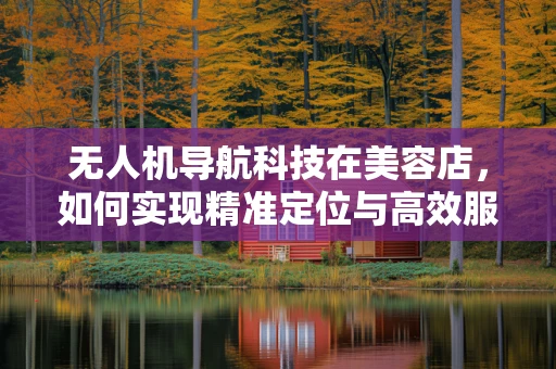 无人机导航科技在美容店，如何实现精准定位与高效服务？