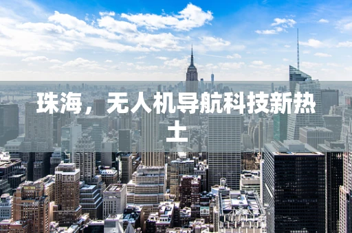 珠海，无人机导航科技新热土