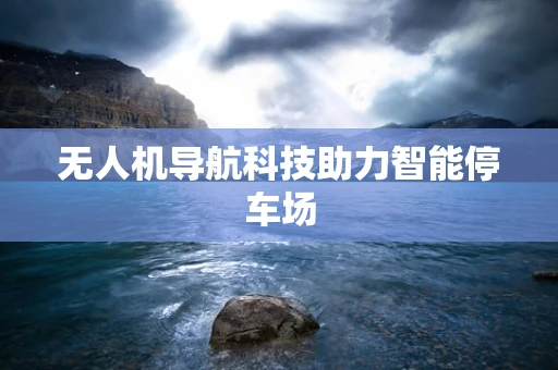 无人机导航科技助力智能停车场