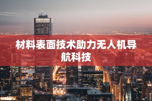 材料表面技术助力无人机导航科技