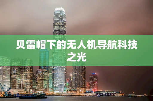 贝雷帽下的无人机导航科技之光