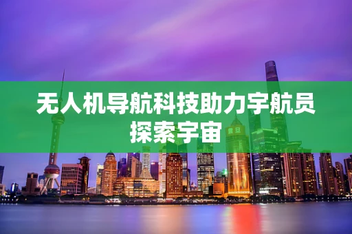 无人机导航科技助力宇航员探索宇宙