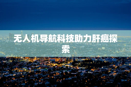 无人机导航科技助力肝癌探索