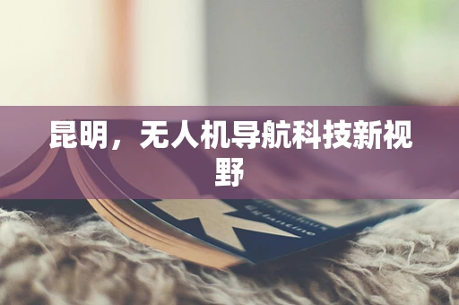昆明，无人机导航科技新视野