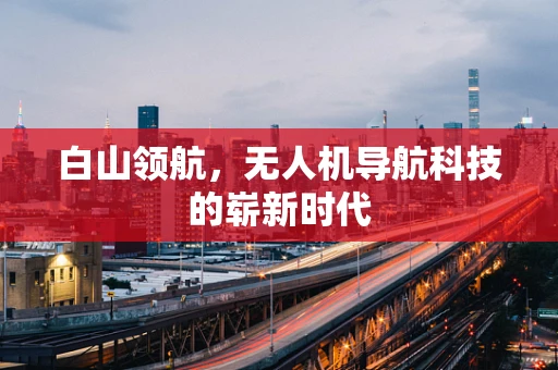 白山领航，无人机导航科技的崭新时代