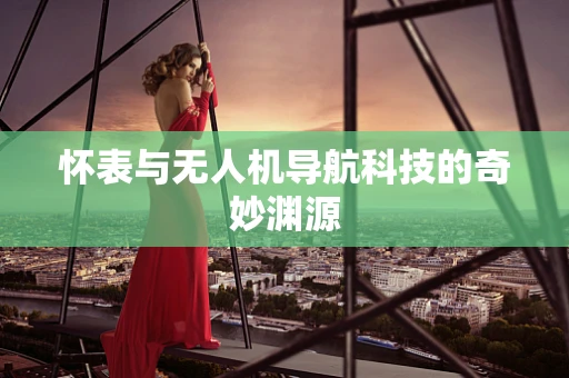 怀表与无人机导航科技的奇妙渊源