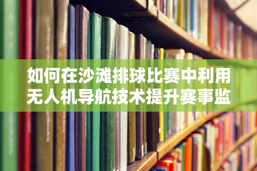 如何在沙滩排球比赛中利用无人机导航技术提升赛事监控与安全？
