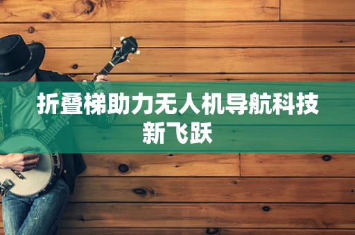 折叠梯助力无人机导航科技新飞跃