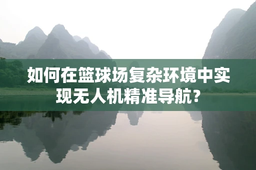 如何在篮球场复杂环境中实现无人机精准导航？