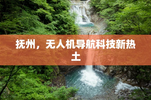抚州，无人机导航科技新热土
