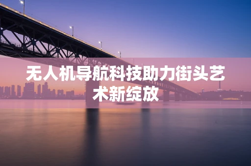 无人机导航科技助力街头艺术新绽放