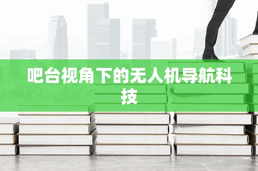 吧台视角下的无人机导航科技