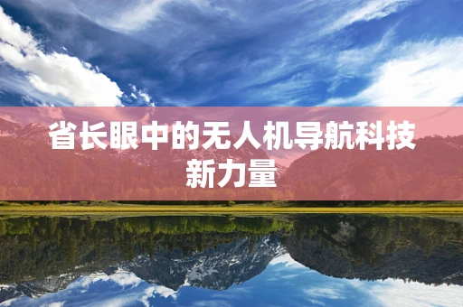 省长眼中的无人机导航科技新力量