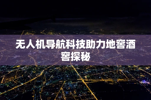无人机导航科技助力地窖酒窖探秘