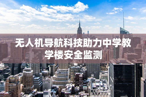 无人机导航科技助力中学教学楼安全监测