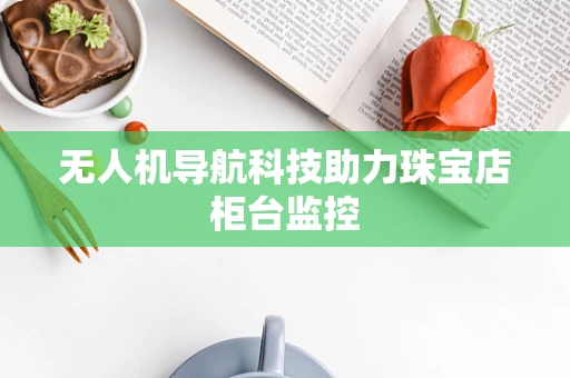 无人机导航科技助力珠宝店柜台监控
