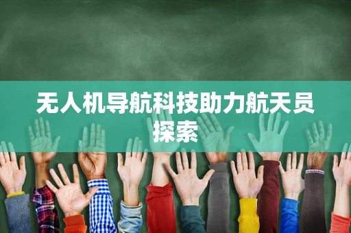 无人机导航科技助力航天员探索