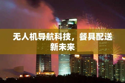 无人机导航科技，餐具配送新未来