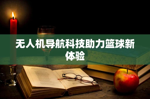 无人机导航科技助力篮球新体验