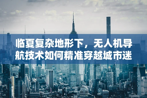 临夏复杂地形下，无人机导航技术如何精准穿越城市迷宫？