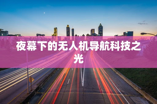 夜幕下的无人机导航科技之光