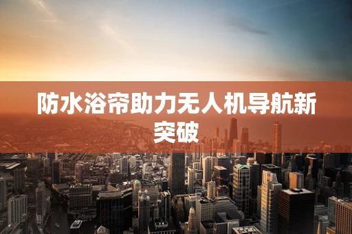 防水浴帘助力无人机导航新突破