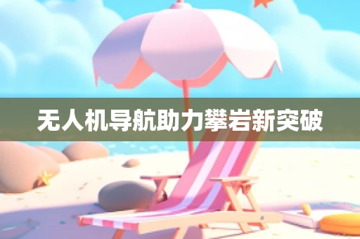 无人机导航助力攀岩新突破